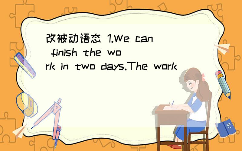 改被动语态 1.We can finish the work in two days.The work ___ ___