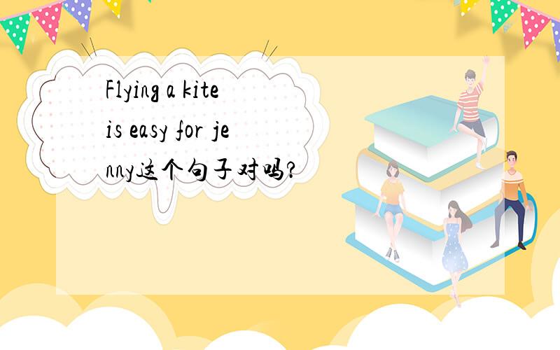 Flying a kite is easy for jenny这个句子对吗?