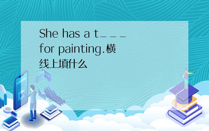 She has a t___for painting.横线上填什么