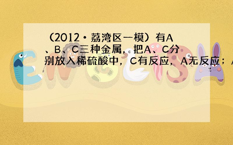 （2012•荔湾区一模）有A、B、C三种金属，把A、C分别放入稀硫酸中，C有反应，A无反应；A能从B的化合物溶液中置换出