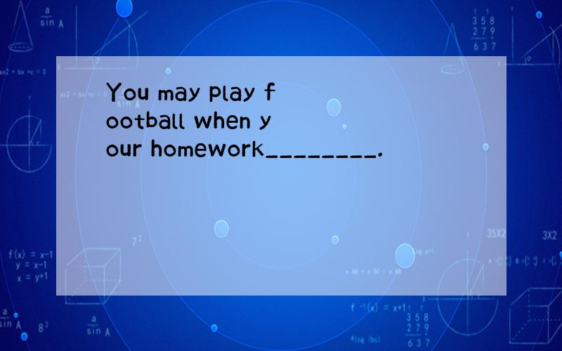 You may play football when your homework________.