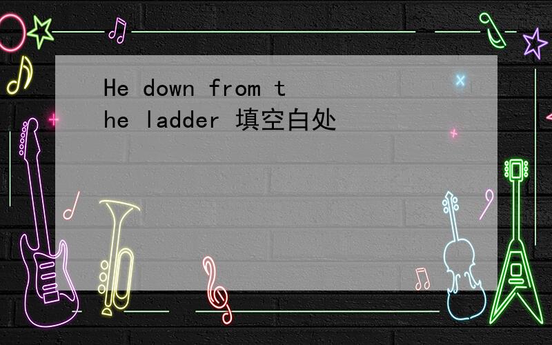 He down from the ladder 填空白处