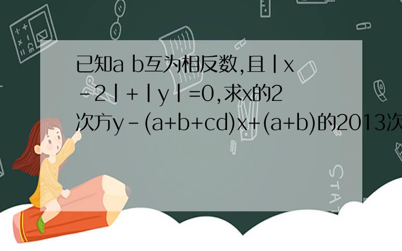 已知a b互为相反数,且|x-2|+|y|=0,求x的2次方y-(a+b+cd)x+(a+b)的2013次方-(cd)的