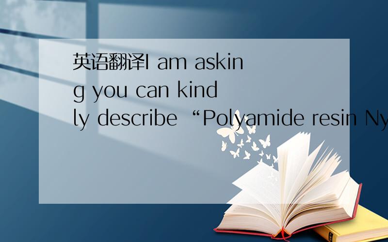英语翻译I am asking you can kindly describe “Polyamide resin Nyl