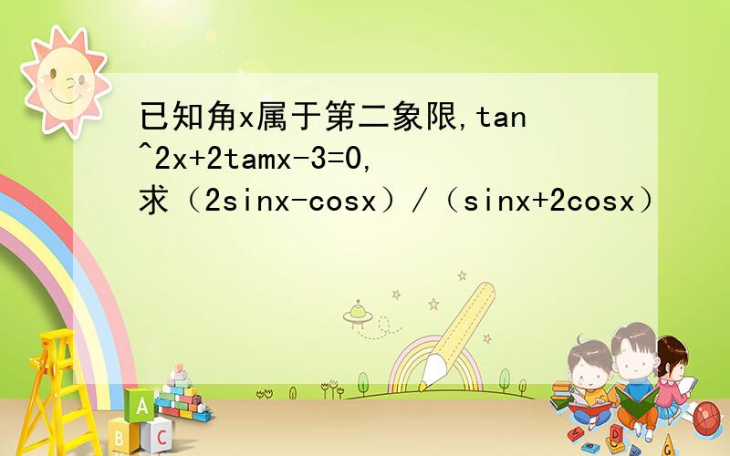 已知角x属于第二象限,tan^2x+2tamx-3=0,求（2sinx-cosx）/（sinx+2cosx）