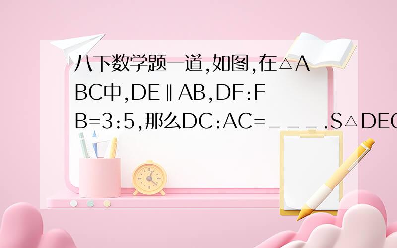 八下数学题一道,如图,在△ABC中,DE‖AB,DF:FB=3:5,那么DC:AC=___.S△DEC:S△ABC=__