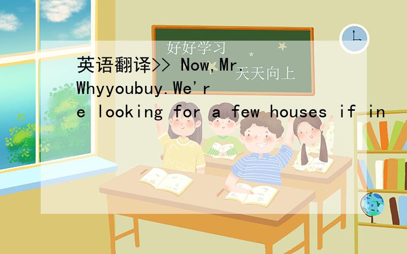 英语翻译>> Now,Mr.Whyyoubuy.We're looking for a few houses if in