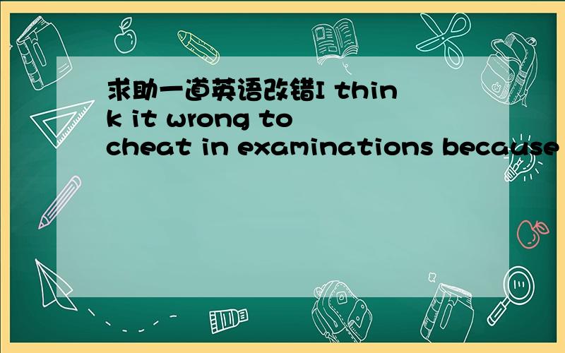 求助一道英语改错I think it wrong to cheat in examinations because it