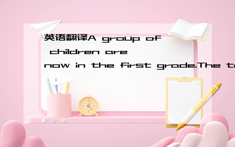 英语翻译A group of children are now in the first grade.The teach