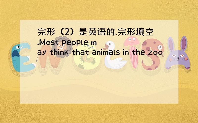 完形（2）是英语的.完形填空.Most people may think that animals in the zoo