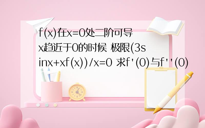 f(x)在x=0处二阶可导 x趋近于0的时候 极限(3sinx+xf(x))/x=0 求f'(0)与f''(0)