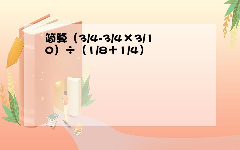简算（3/4-3/4×3/10）÷（1/8＋1/4）