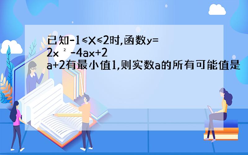 已知-1≤X≤2时,函数y=2x²-4ax+2a+2有最小值1,则实数a的所有可能值是