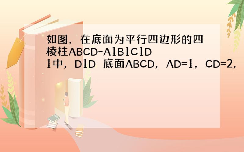 如图，在底面为平行四边形的四棱柱ABCD-A1B1C1D1中，D1D⊥底面ABCD，AD=1，CD=2，∠DCB=60°