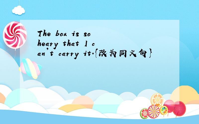 The box is so heary that I can't carry it.{改为同义句}