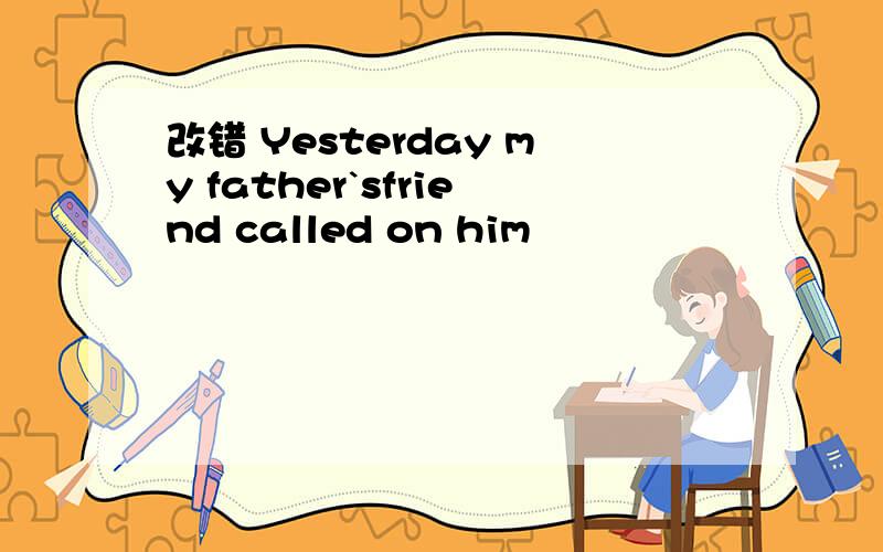 改错 Yesterday my father`sfriend called on him