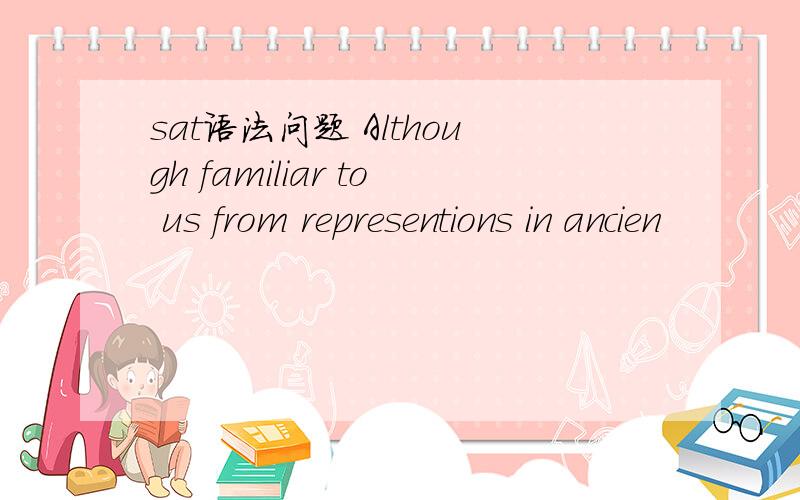 sat语法问题 Although familiar to us from representions in ancien