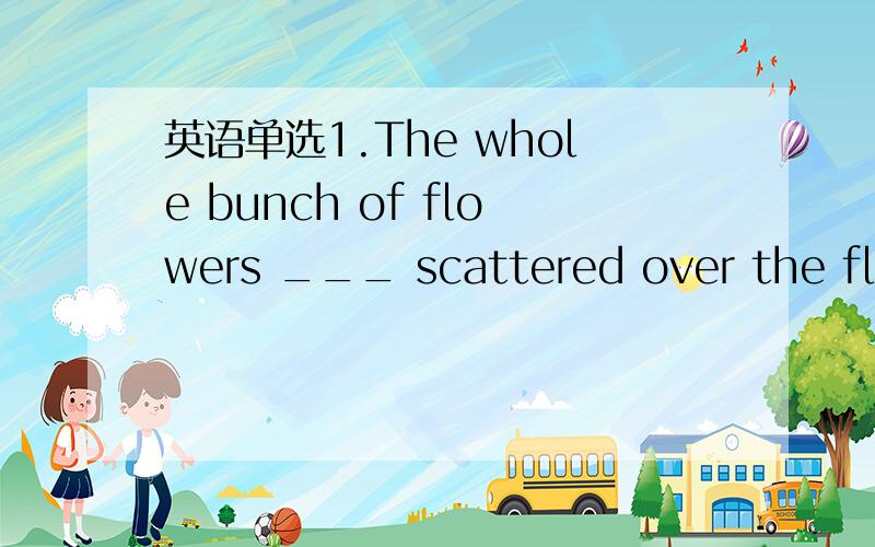 英语单选1.The whole bunch of flowers ___ scattered over the floo