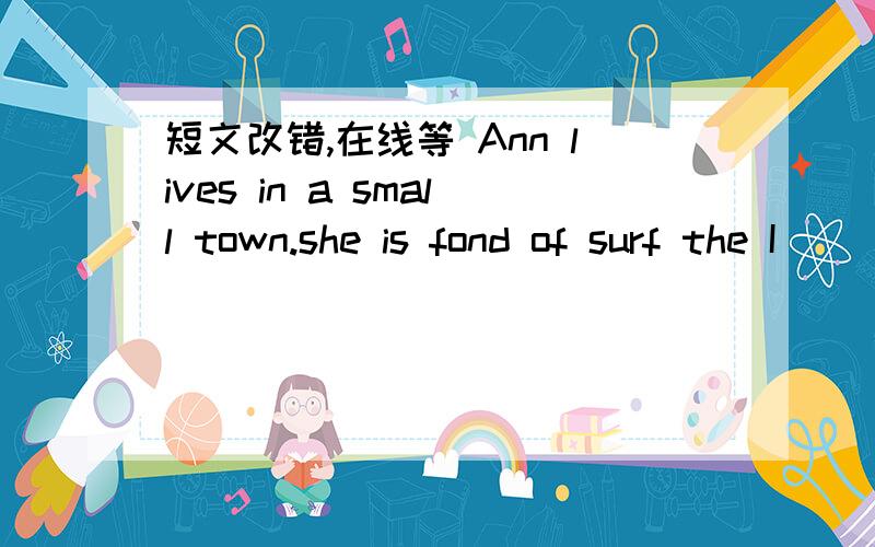 短文改错,在线等 Ann lives in a small town.she is fond of surf the I