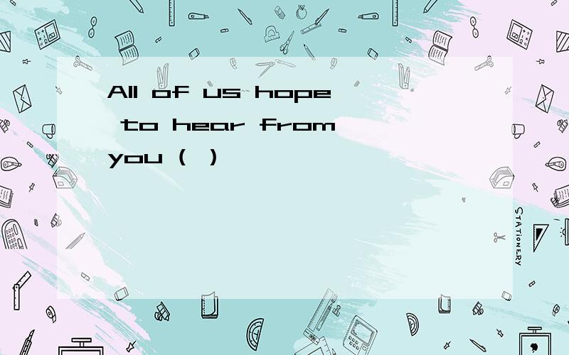 All of us hope to hear from you ( ）