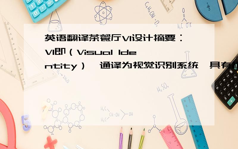 英语翻译茶餐厅VI设计摘要：VI即（Visual Identity）,通译为视觉识别系统,具有极高的传播力和感染力,以无