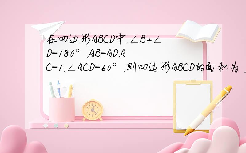 在四边形ABCD中，∠B+∠D=180°，AB=AD，AC=1，∠ACD=60°，则四边形ABCD的面积为 ___ ．