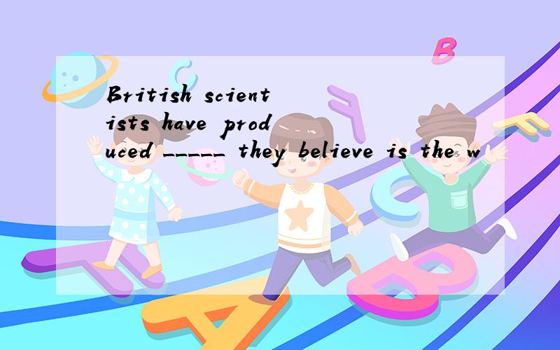 British scientists have produced _____ they believe is the w