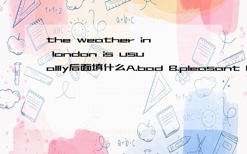 the weather in london is usuallly后面填什么A.bad B.pleasant C.wet