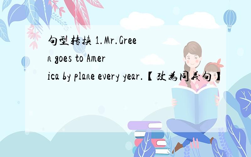 句型转换 1.Mr.Green goes to America by plane every year.【改为同义句】