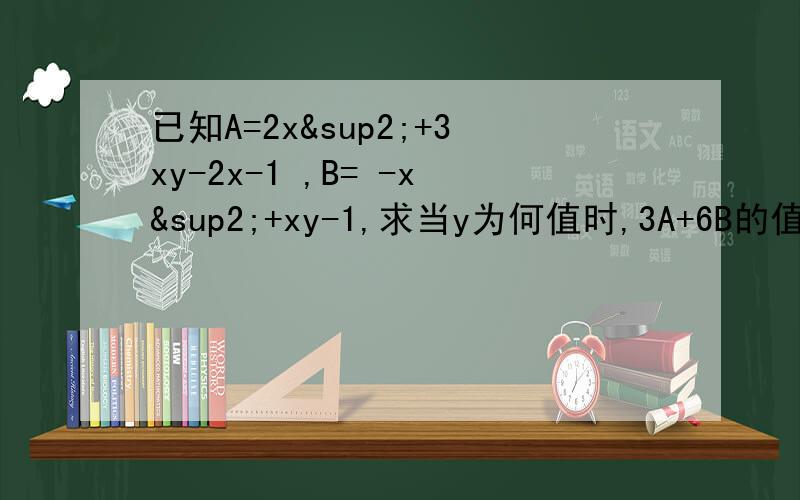 已知A=2x²+3xy-2x-1 ,B= -x²+xy-1,求当y为何值时,3A+6B的值与x无关.
