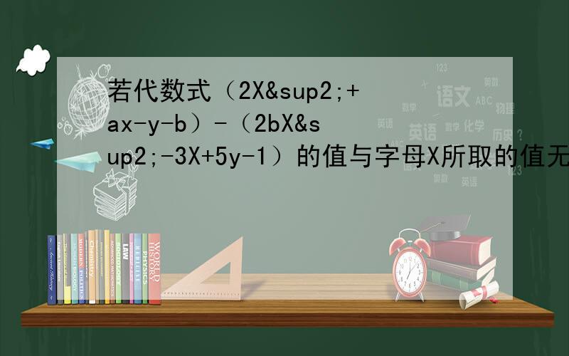 若代数式（2X²+ax-y-b）-（2bX²-3X+5y-1）的值与字母X所取的值无关,求代数式3a
