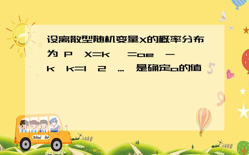 设离散型随机变量X的概率分布为 P{X=k }=ae^-k,k=1,2,...,是确定a的值