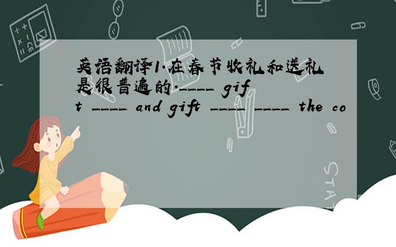 英语翻译1.在春节收礼和送礼是很普遍的.____ gift ____ and gift ____ ____ the co