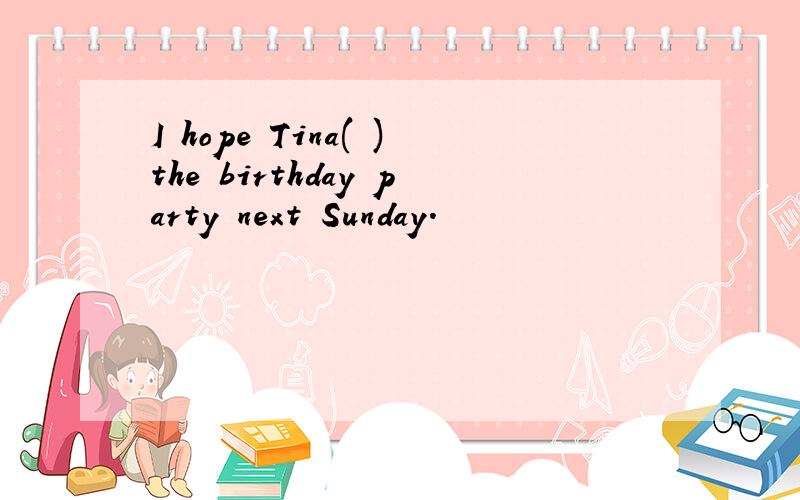 I hope Tina( )the birthday party next Sunday.