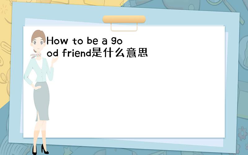 How to be a good friend是什么意思