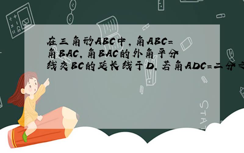 在三角形ABC中,角ABC=角BAC,角BAC的外角平分线交BC的延长线于D,若角ADC=二分之一角CAD,求角ABC的