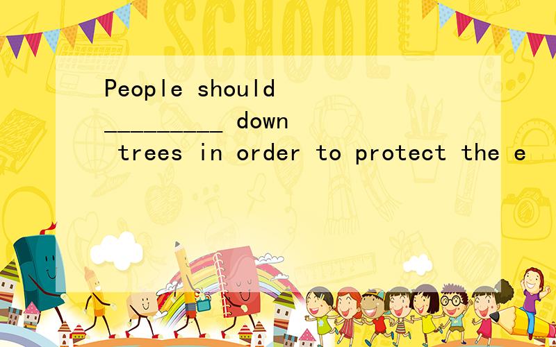 People should _________ down trees in order to protect the e