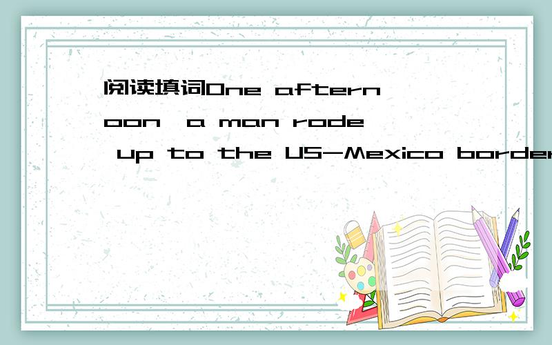 阅读填词One afternoon,a man rode up to the US-Mexico border on h