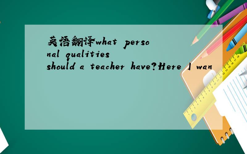英语翻译what personal qualities should a teacher have?Here I wan