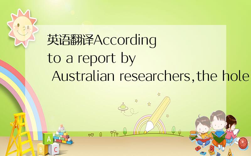英语翻译According to a report by Australian researchers,the hole