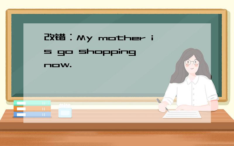 改错：My mother is go shopping now.