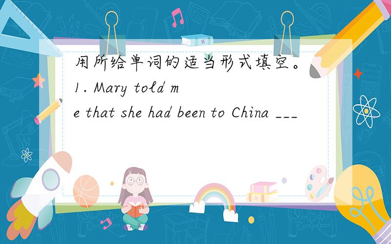 用所给单词的适当形式填空。 1. Mary told me that she had been to China ___