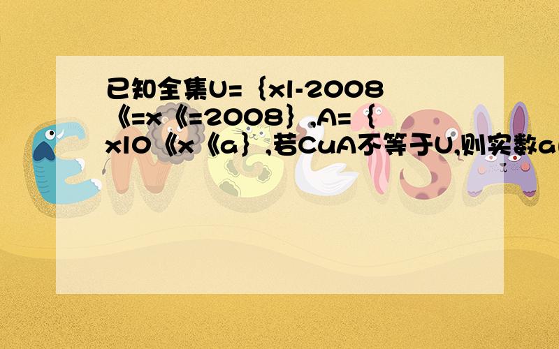 已知全集U=｛xl-2008《=x《=2008｝,A=｛xl0《x《a｝,若CuA不等于U,则实数a的取值范围