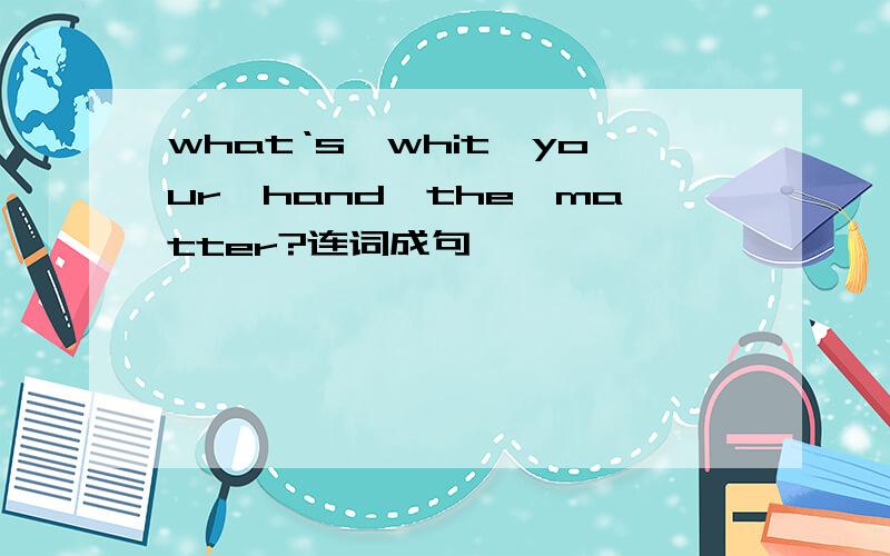 what‘s、whit、your、hand、the、matter?连词成句