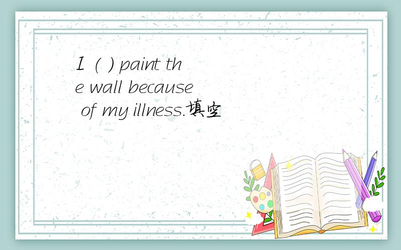 I ( ) paint the wall because of my illness.填空