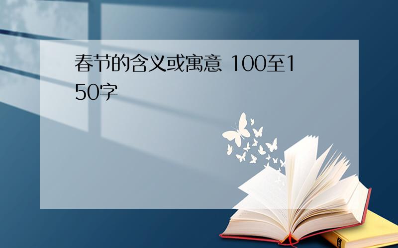 春节的含义或寓意 100至150字