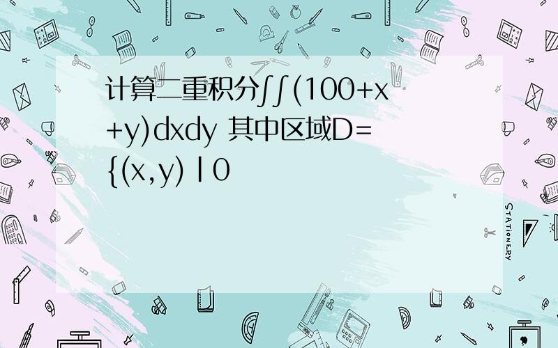 计算二重积分∫∫(100+x+y)dxdy 其中区域D={(x,y)|0