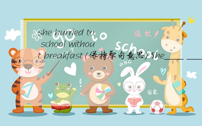 she hurried to school without breakfast(保持原句意思） She____ ____
