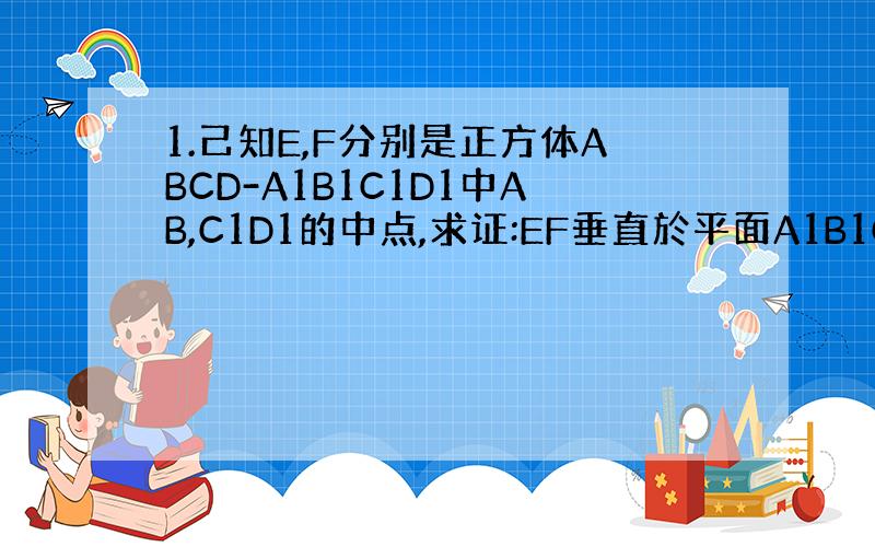 1.己知E,F分别是正方体ABCD-A1B1C1D1中AB,C1D1的中点,求证:EF垂直於平面A1B1CD