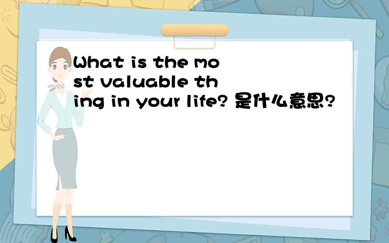 What is the most valuable thing in your life? 是什么意思?
